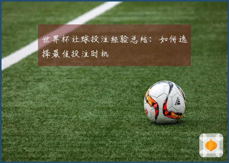 世界杯让球投注经验总结：如何选择最佳投注时机