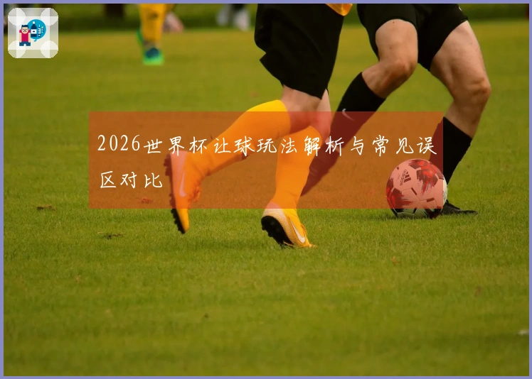 2026世界杯让球玩法解析与常见误区对比