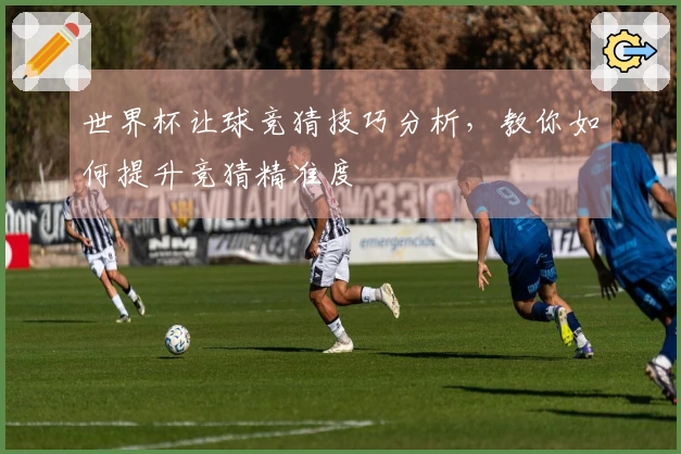 世界杯让球竞猜技巧分析，教你如何提升竞猜精准度