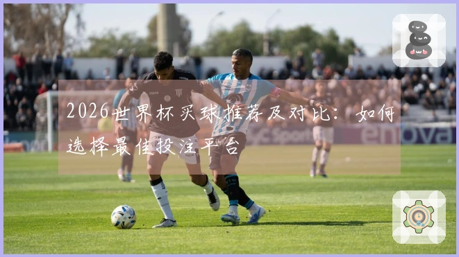 2026世界杯买球推荐及对比：如何选择最佳投注平台