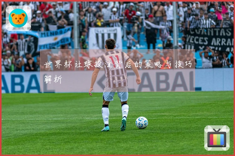 世界杯让球投注背后的策略与技巧解析