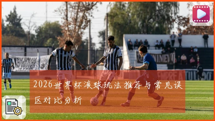 2026世界杯滚球玩法推荐与常见误区对比分析