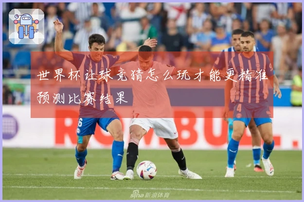 世界杯让球竞猜怎么玩才能更精准预测比赛结果