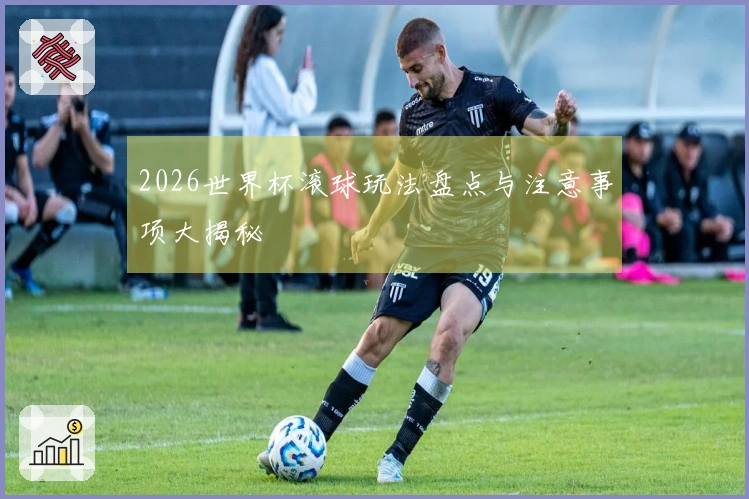 2026世界杯滚球玩法盘点与注意事项大揭秘