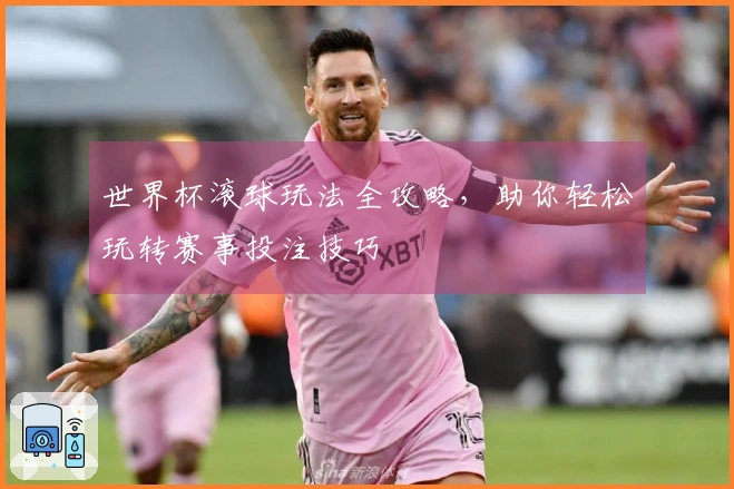 世界杯滚球玩法全攻略，助你轻松玩转赛事投注技巧