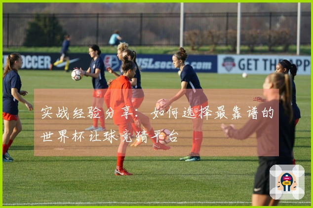 实战经验分享：如何选择最靠谱的世界杯让球竞猜平台