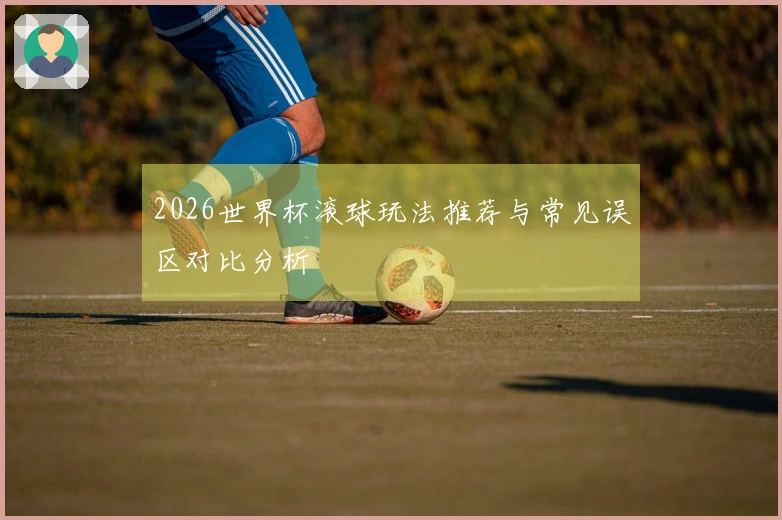 2026世界杯滚球玩法推荐与常见误区对比分析