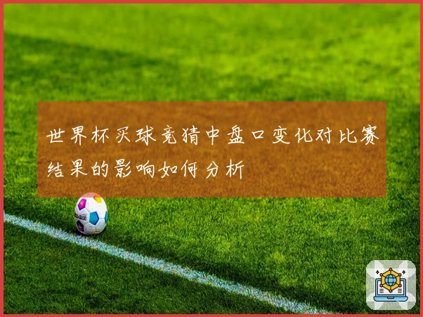 世界杯买球竞猜中盘口变化对比赛结果的影响如何分析