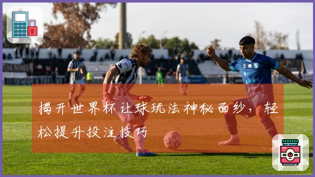 揭开世界杯让球玩法神秘面纱，轻松提升投注技巧