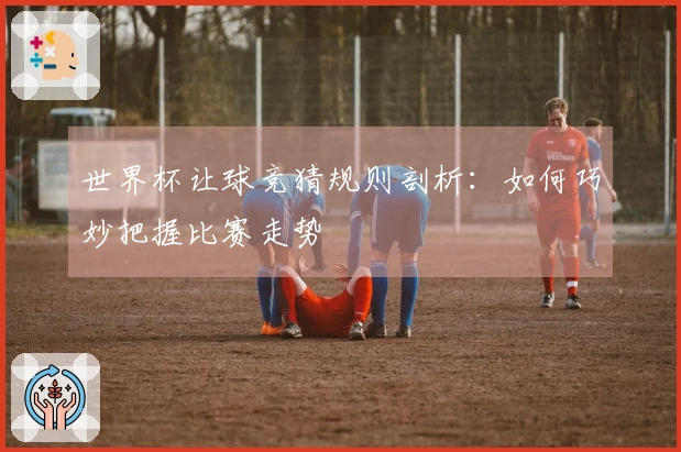 世界杯让球竞猜规则剖析：如何巧妙把握比赛走势