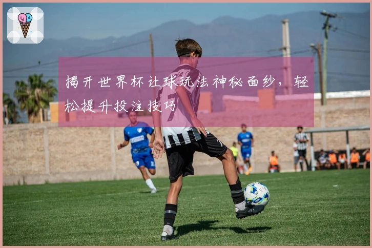 揭开世界杯让球玩法神秘面纱，轻松提升投注技巧